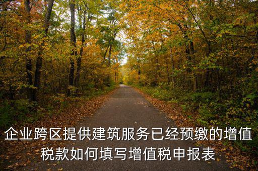 企業跨區提供建筑服務已經預繳的增值稅款如何填寫增值稅申報表