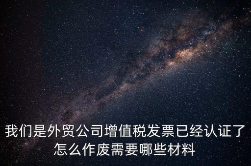 我們是外貿公司增值稅發票已經認證了怎么作廢需要哪些材料