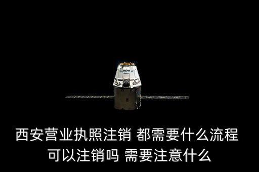 西安市外經(jīng)證如何注銷(xiāo)，西安營(yíng)業(yè)執(zhí)照注銷(xiāo) 都需要什么流程 可以注銷(xiāo)嗎 需要注意什么