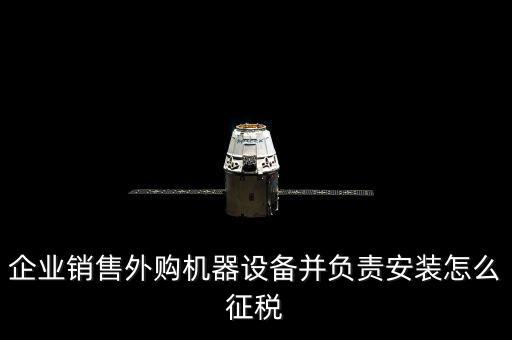企業銷售外購機器設備并負責安裝怎么征稅