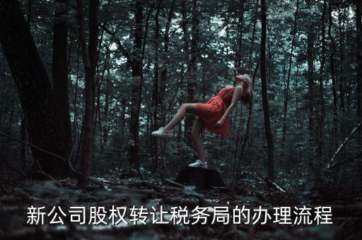 公司轉讓稅務如何轉讓，新公司股權轉讓稅務局的辦理流程