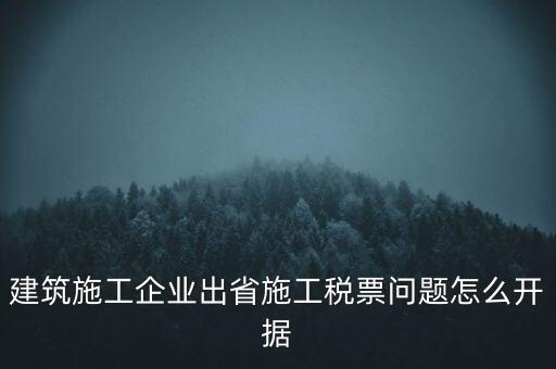 建筑施工企業(yè)出省施工稅票問(wèn)題怎么開據(jù)