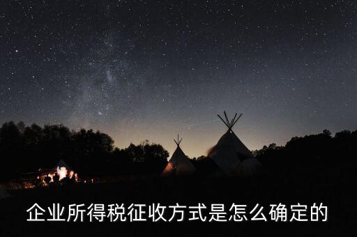 如何選擇征稅方式，企業所得稅征收方式是怎么確定的