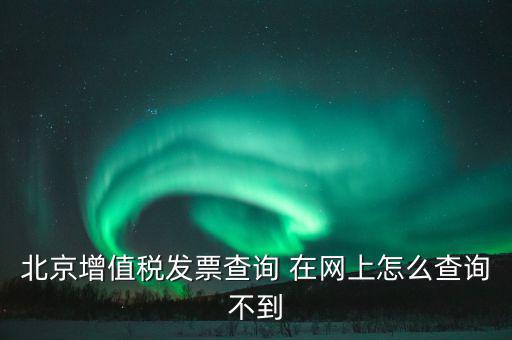 北京增值稅發票查詢 在網上怎么查詢不到
