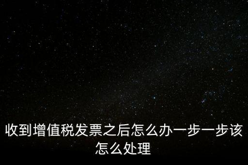 收到增值稅發票之后怎么辦一步一步該怎么處理