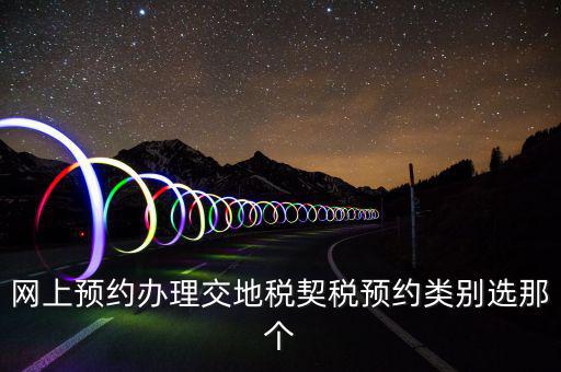 地稅如何預約，網上預約辦理交地稅契稅預約類別選那個