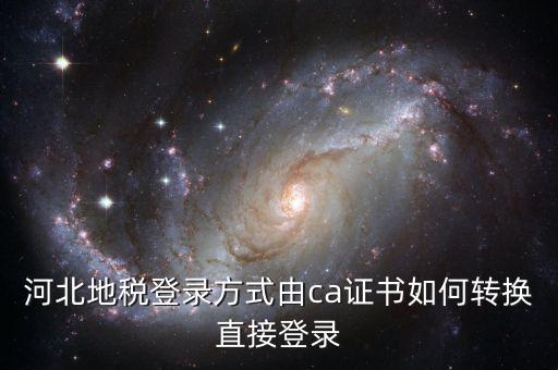 河北地稅如何登陸，河北地稅登錄方式由ca證書如何轉換直接登錄
