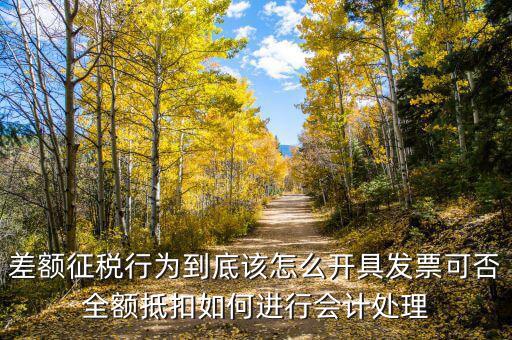 差額征稅如何開專票，差額征稅行為到底該怎么開具發票可否全額抵扣如何進行會計處理