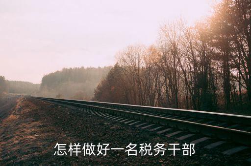 稅務干部如何在機構改革中有所作為，怎樣做好一名稅務干部