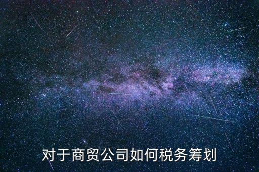 商貿企業所如何稅務管理，商貿公司如何做稅務籌劃