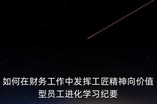 如何在財務工作中發揮工匠精神向價值型員工進化學習紀要