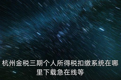 杭州金稅三期個人所得稅扣繳系統在哪里下載急在線等