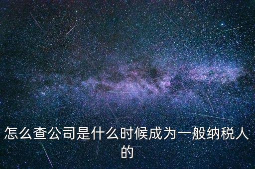 如何查一般納稅人資格認定日期，怎么查公司是什么時候成為一般納稅人的