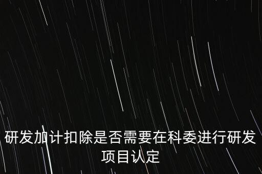 研發加計扣除是否需要在科委進行研發項目認定