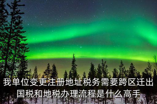 跨區遷址地稅如何辦理，我單位變更注冊地址稅務需要跨區遷出國稅和地稅辦理流程是什么高手