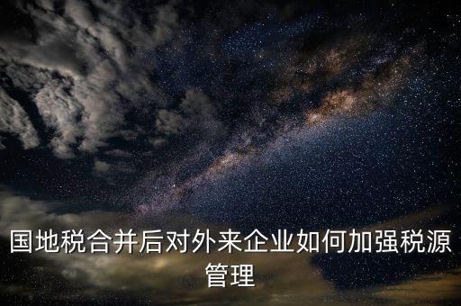 國地稅如何加強稅源戶籍管理，國地稅合并后對外來企業如何加強稅源管理