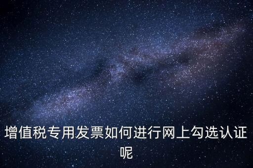 專票如何網上認證，怎么在網上認證增值稅專用發票
