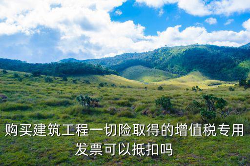 建筑工程專票如何抵扣，建筑業勞務開具的增值稅專用發票能抵扣嗎
