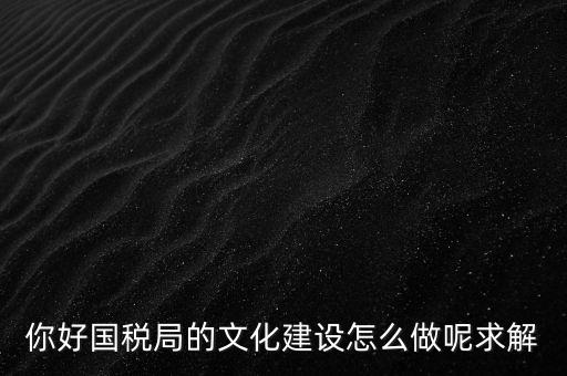 如何建設國稅讀書文化，你好國稅局的文化建設怎么做呢求解