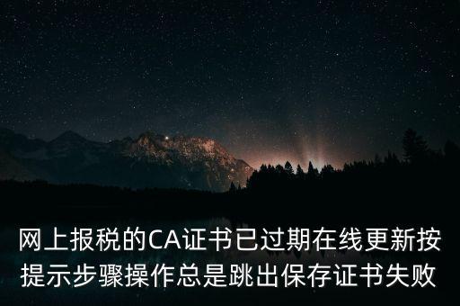 網上報稅的CA證書已過期在線更新按提示步驟操作總是跳出保存證書失敗