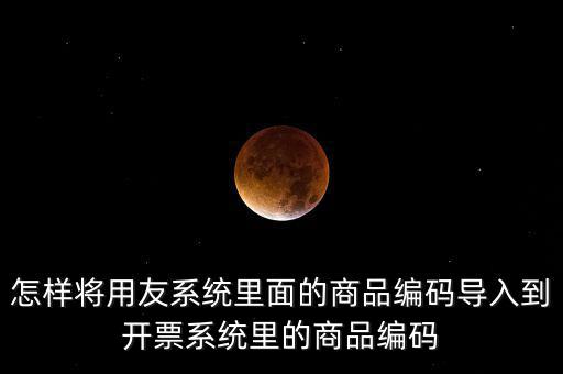 金稅產品編碼如何導入，怎樣將用友系統里面的商品編碼導入到開票系統里的商品編碼