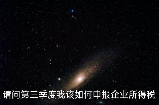 請問第三季度我該如何申報企業所得稅