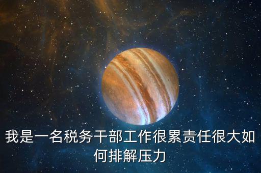 我是一名稅務干部工作很累責任很大如何排解壓力