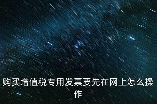 購買增值稅專用發票要先在網上怎么操作