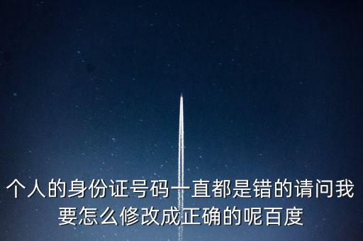 個(gè)稅客戶端如何修改身份證，個(gè)人的身份證號(hào)碼一直都是錯(cuò)的請(qǐng)問(wèn)我要怎么修改成正確的呢百度
