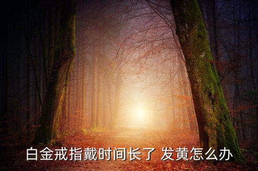 白金戒指戴時間長了 發黃怎么辦