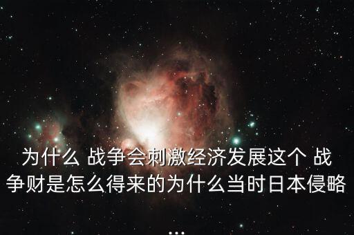 為什么 戰(zhàn)爭(zhēng)會(huì)刺激經(jīng)濟(jì)發(fā)展這個(gè) 戰(zhàn)爭(zhēng)財(cái)是怎么得來(lái)的為什么當(dāng)時(shí)日本侵略...