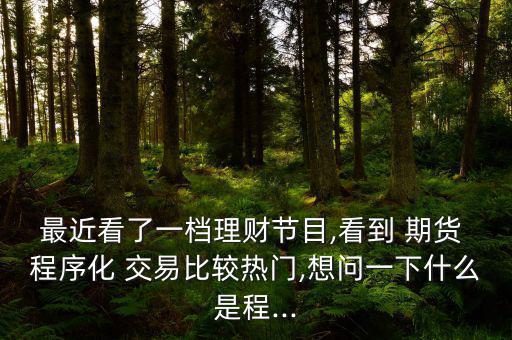最近看了一檔理財節目,看到 期貨 程序化 交易比較熱門,想問一下什么是程...