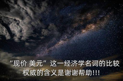 “現價 美元”這一經濟學名詞的比較權威的含義是謝謝幫助!!!