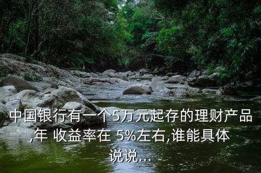 中國銀行有一個5萬元起存的理財產品,年 收益率在 5%左右,誰能具體說說...