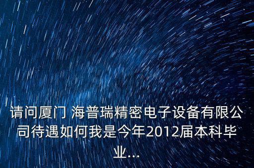 請問廈門 海普瑞精密電子設備有限公司待遇如何我是今年2012屆本科畢業...