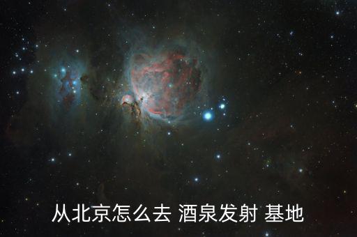 從北京怎么去 酒泉發射 基地