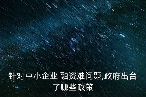 針對中小企業 融資難問題,政府出臺了哪些政策