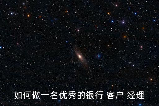 如何做一名優秀的銀行 客戶 經理