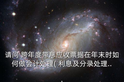 請問 跨年度帶息應收票據在年末時如何做會計處理( 利息及分錄處理...