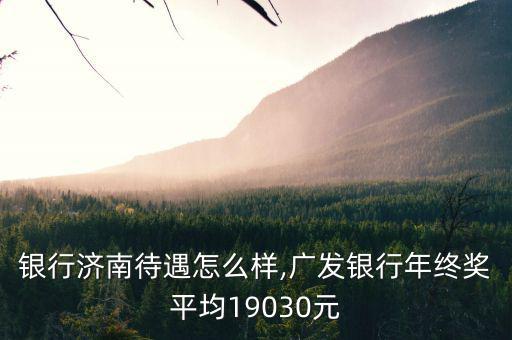 廣發銀行濟南待遇怎么樣,廣發銀行年終獎平均19030元