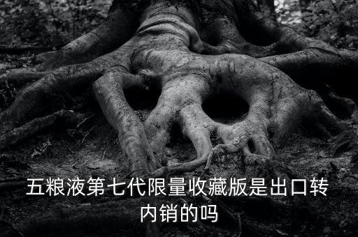 五糧液內銷和外銷怎么區分,五糧液第七代限量版出口到內銷