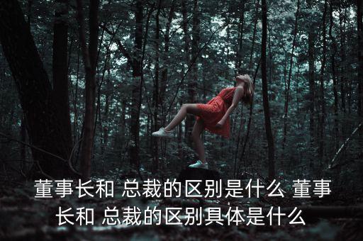  董事長和 總裁的區別是什么 董事長和 總裁的區別具體是什么