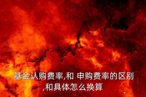  基金認購費率,和 申購費率的區別,和具體怎么換算