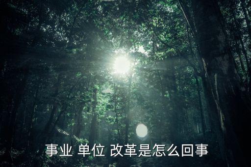 怎么看事業(yè)單位改革,改革后會(huì)有一個(gè)精簡(jiǎn)機(jī)構(gòu)；