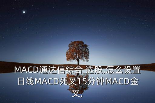 MACD通達信綜合 選股,怎么設置日線MACD死叉15分鐘MACD金叉,