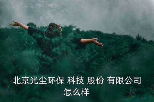 北京光塵環保 科技 股份 有限公司怎么樣