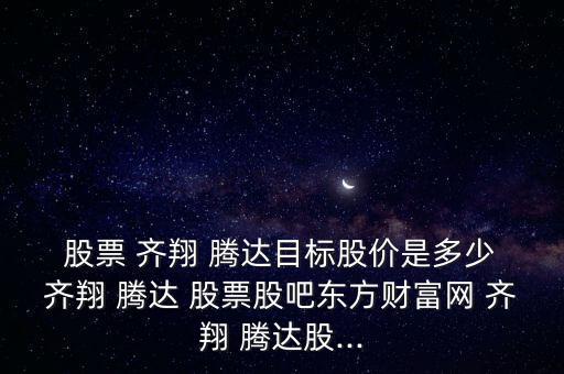  股票 齊翔 騰達目標股價是多少 齊翔 騰達 股票股吧東方財富網 齊翔 騰達股...
