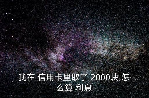 信用卡取現2000手續費和利息怎么算,2020年取現新規