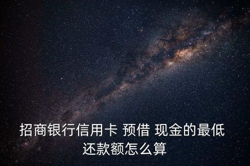 招商銀行信用卡 預借 現金的最低 還款額怎么算
