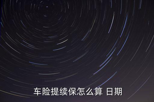 車險日期怎么計算,車輛保險到期日前90天車主可申請續保